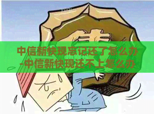 中信新快现忘记还了怎么办-中信新快现还不上怎么办