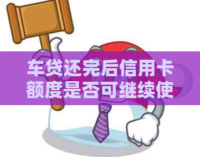 车贷还完后信用卡额度是否可继续使用？