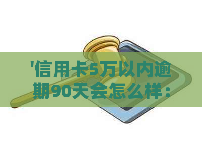 '信用卡5万以内逾期90天会怎么样：逾期一年的后果及利息计算'