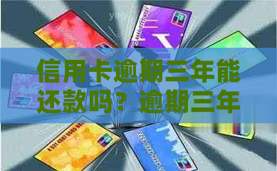 信用卡逾期三年能还款吗？逾期三年的信用卡还清后还可以使用吗？