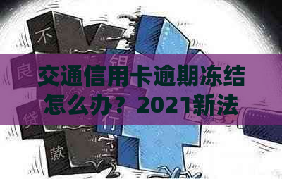 交通信用卡逾期冻结怎么办？2021新法规解答