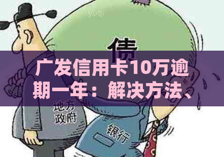 广发信用卡10万逾期一年：解决方法、影响和如何规划还款