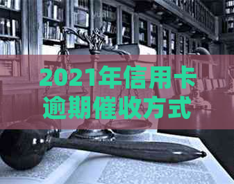 2021年信用卡逾期方式全解析：是否会上门、如何应对以及相关政策解读