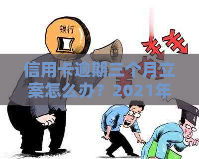 信用卡逾期三个月立案怎么办？2021年逾期超过3个月，银行处理建议