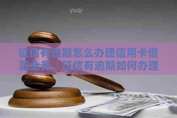 有逾期怎么办理信用卡借款业务，有逾期如何办理信用卡借款？