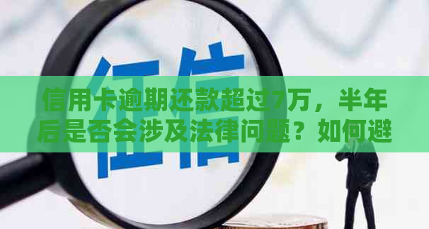 信用卡逾期还款超过7万，半年后是否会涉及法律问题？如何避免此类情况？