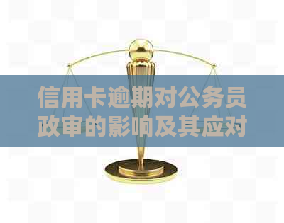 信用卡逾期对公务员政审的影响及其应对策略