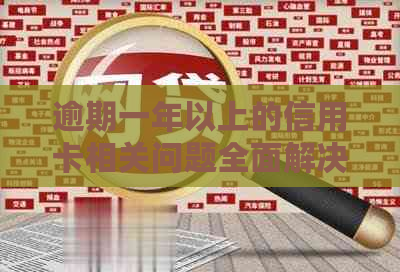 逾期一年以上的信用卡相关问题全面解决指南：如何处理、影响和预防逾期