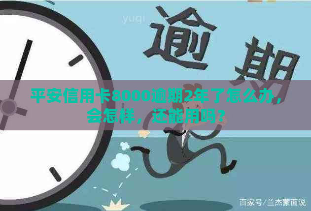 平安信用卡8000逾期2年了怎么办，会怎样，还能用吗？