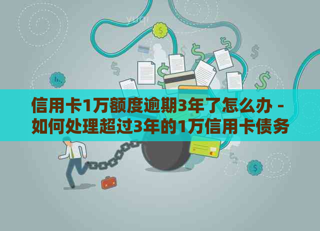 信用卡1万额度逾期3年了怎么办 - 如何处理超过3年的1万信用卡债务？