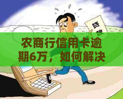 农商行信用卡逾期6万，如何解决逾期还款问题及相关影响？