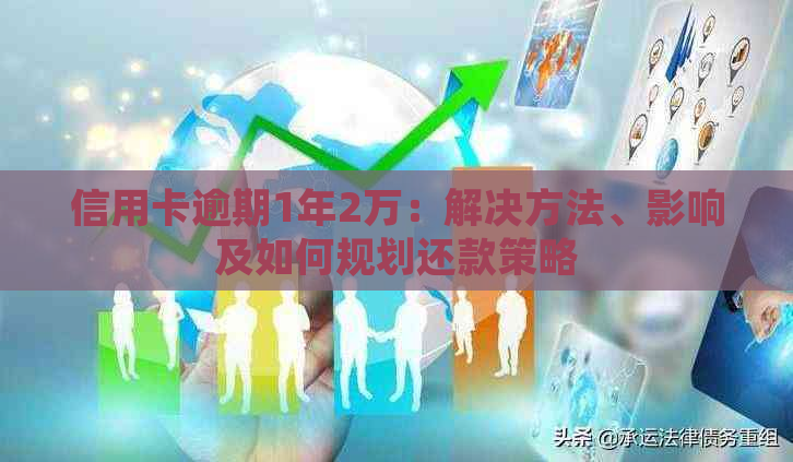 信用卡逾期1年2万：解决方法、影响及如何规划还款策略