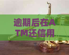 逾期后在ATM还信用卡：安全且有效，但取款功能受限