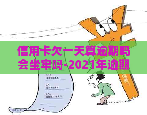 信用卡欠一天算逾期吗会坐牢吗-2021年逾期一天还款处理方法