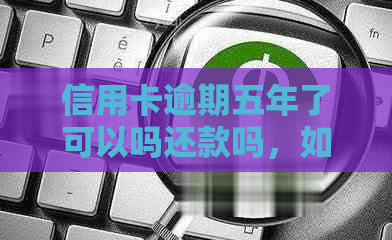 信用卡逾期五年了可以吗还款吗，如何处理？