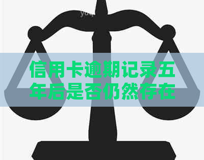 信用卡逾期记录五年后是否仍然存在？如何查询和解决逾期问题？