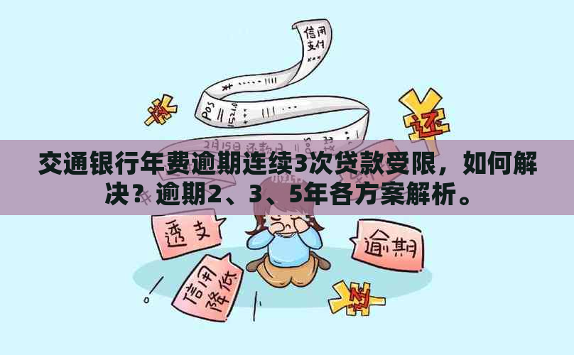 交通银行年费逾期连续3次贷款受限，如何解决？逾期2、3、5年各方案解析。