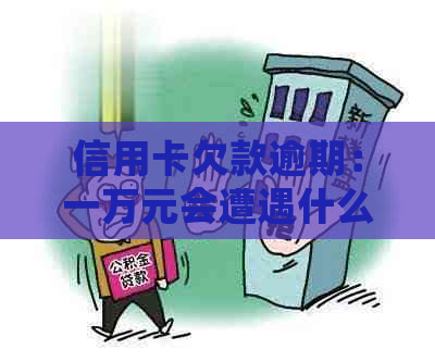 信用卡欠款逾期：一万元会遭遇什么后果？是否需要担心上门？