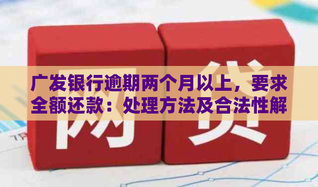 广发银行逾期两个月以上，要求全额还款：处理方法及合法性解读