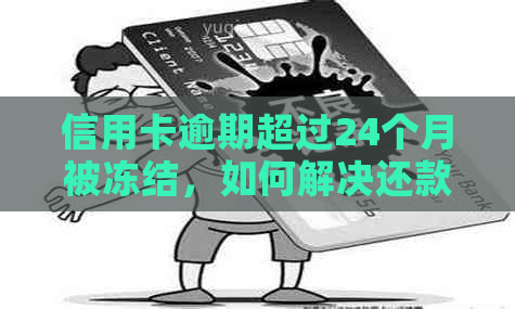 信用卡逾期超过24个月被冻结，如何解决还款问题和解冻信用？