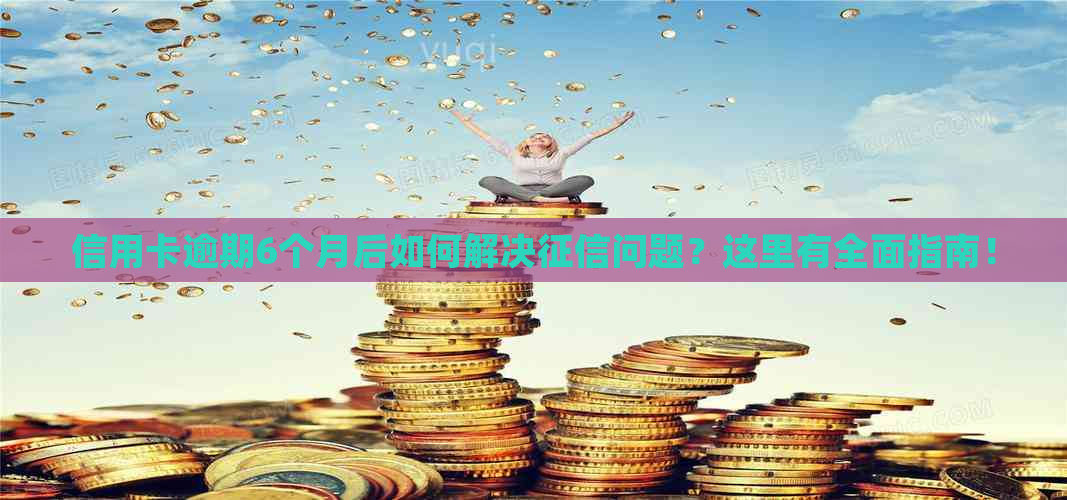 信用卡逾期6个月后如何解决问题？这里有全面指南！