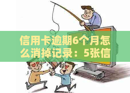 信用卡逾期6个月怎么消掉记录：5张信用卡逾期6月、6000元逾期4月的解决策略