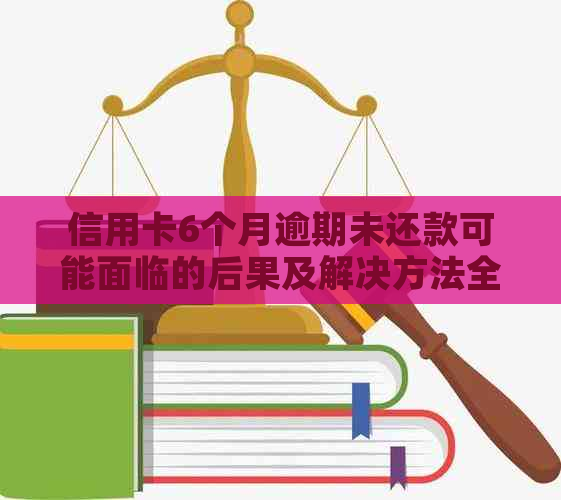 信用卡6个月逾期未还款可能面临的后果及解决方法全面解析