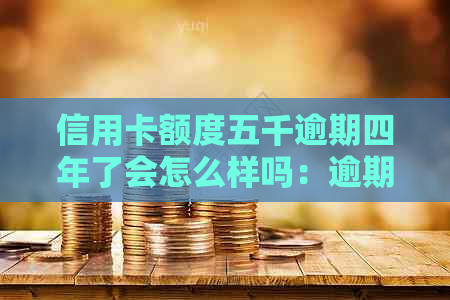 信用卡额度五千逾期四年了会怎么样吗：逾期还款的后果与处理建议