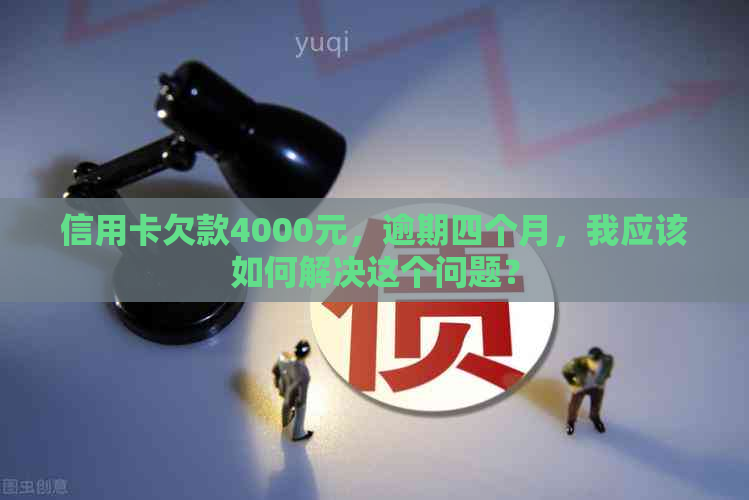 信用卡欠款4000元，逾期四个月，我应该如何解决这个问题？