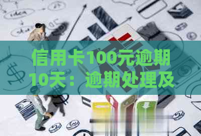 信用卡100元逾期10天：逾期处理及相关费用汇总。