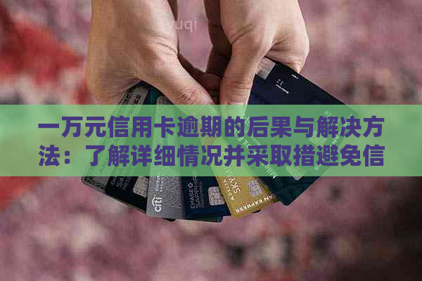 一万元信用卡逾期的后果与解决方法：了解详细情况并采取措避免信用损失