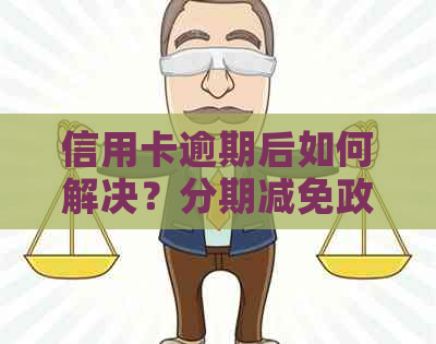 信用卡逾期后如何解决？分期减免政策全面解析与操作指南