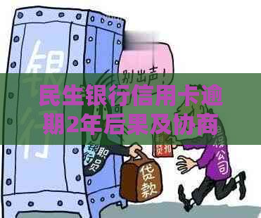 民生银行信用卡逾期2年后果及协商还款政策，怎么办？