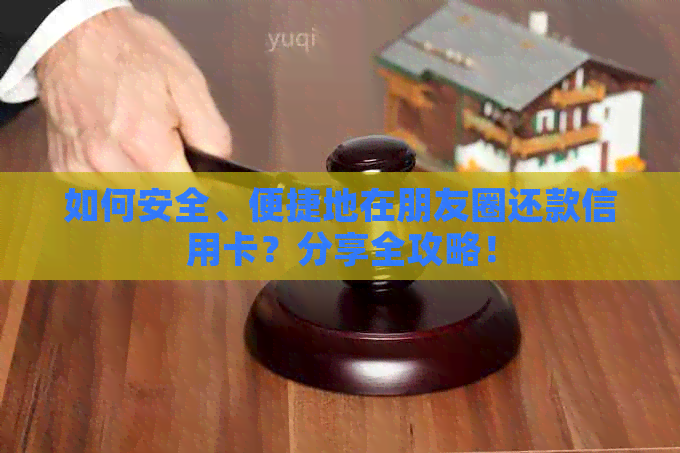 如何安全、便捷地在朋友圈还款信用卡？分享全攻略！