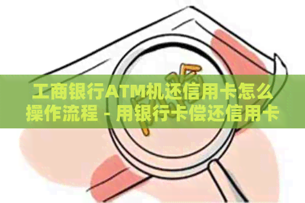 工商银行ATM机还信用卡怎么操作流程 - 用银行卡偿还信用卡