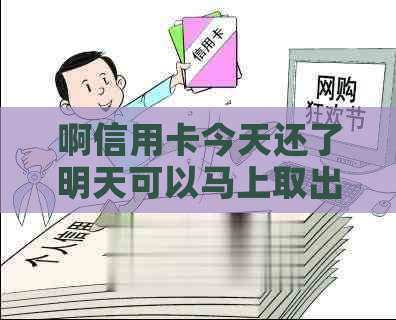 啊信用卡今天还了明天可以马上取出来吗？安全吗？可以刷吗？