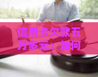 信用卡欠款五万多元：如何妥善处理并迅速还清？