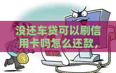 没还车贷可以刷信用卡吗怎么还款，车贷没还可以办信用卡吗？