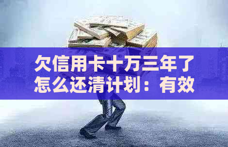 欠信用卡十万三年了怎么还清计划：有效策略与方法