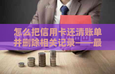 怎么把信用卡还清账单并删除相关记录——最全操作指南