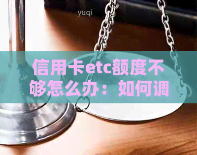 信用卡etc额度不够怎么办：如何调整或办理新的ETC信用卡？