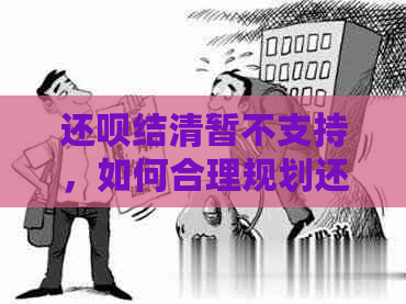 还呗结清暂不支持，如何合理规划还款？了解替代方案和注意事项！