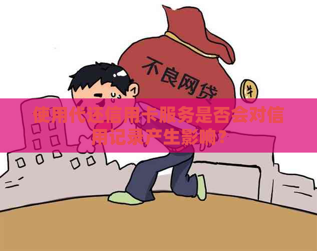 使用代还信用卡服务是否会对信用记录产生影响？