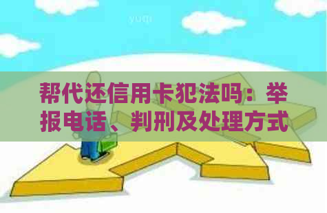 帮代还信用卡犯法吗：举报电话、判刑及处理方式全解