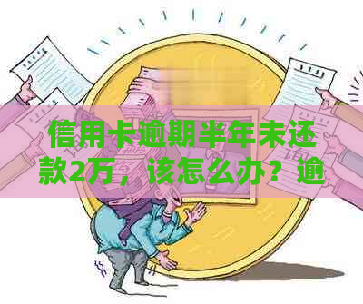 信用卡逾期半年未还款2万，该怎么办？逾期后果与解决方法一文解析