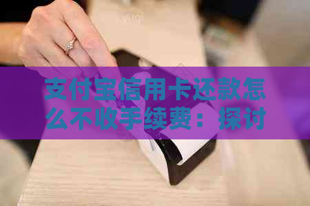 支付宝信用卡还款怎么不收手续费：探讨优策略与条件