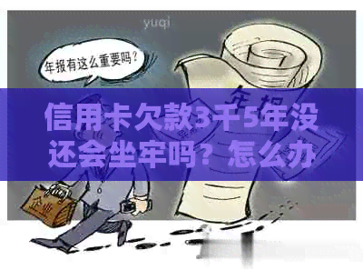 信用卡欠款3千5年没还会坐牢吗？怎么办？