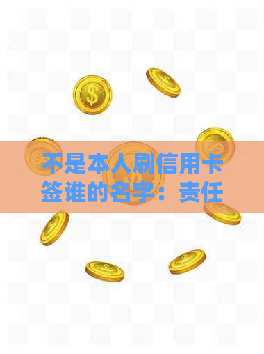 不是本人刷信用卡签谁的名字：责任与后果