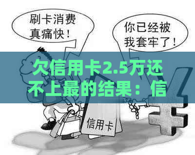 欠信用卡2.5万还不上最的结果：信用破产、法律诉讼与财产被扣押