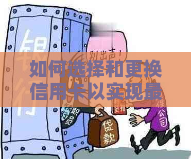 如何选择和更换信用卡以实现更大利益，同时避免不相关的关键词影响理解